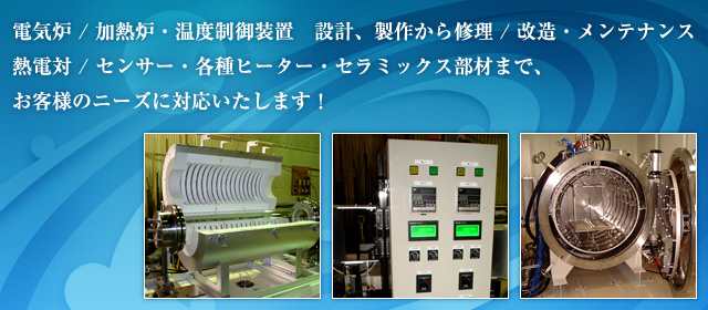 電気炉／加熱炉・温度制御装置　設計、製作から修理／改造・メンテナンス熱電対／センサー・各種ヒーター・セラミックス部材まで、お客様のニーズに対応いたします！