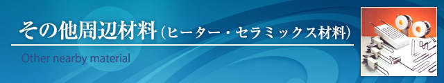 その他周辺材料（ヒーター・セラミックス材料）