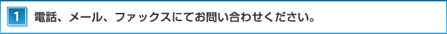 １．電話、メール、ファックスにてお問い合わせください。